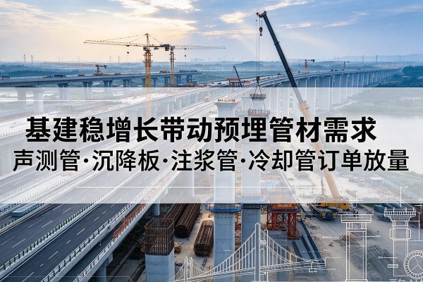 邵武基建稳增长带动预埋监测管材需求，声测管、沉降板、注浆管订单持续放量